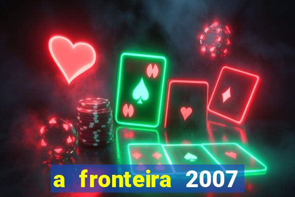 a fronteira 2007 filme completo download